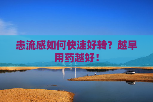 患流感如何快速好转？越早用药越好！