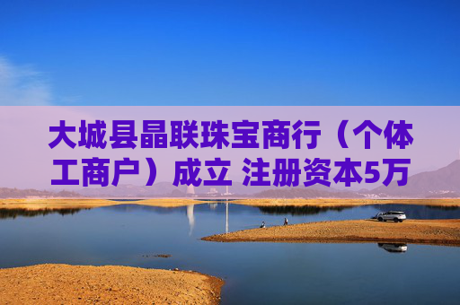 大城县晶联珠宝商行（个体工商户）成立 注册资本5万人民币  第1张