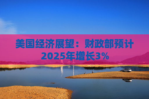 美国经济展望：财政部预计2025年增长3%
