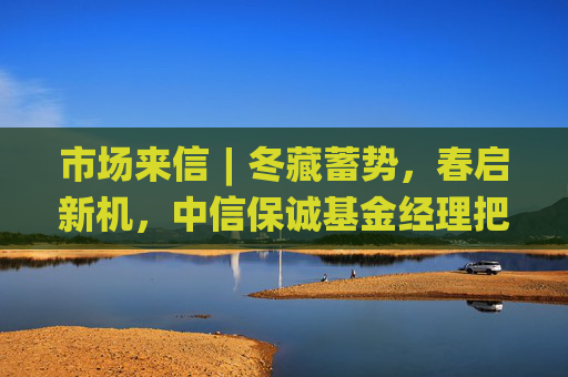 市场来信︱冬藏蓄势，春启新机，中信保诚基金经理把脉年底行情