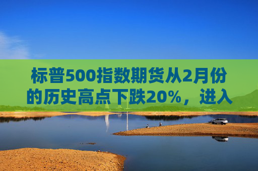 标普500指数期货从2月份的历史高点下跌20%，进入技术性熊市