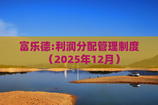 富乐德:利润分配管理制度（2025年12月）  第1张