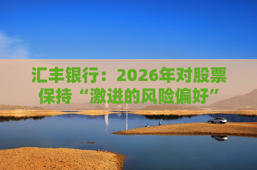 汇丰银行：2026年对股票保持“激进的风险偏好”