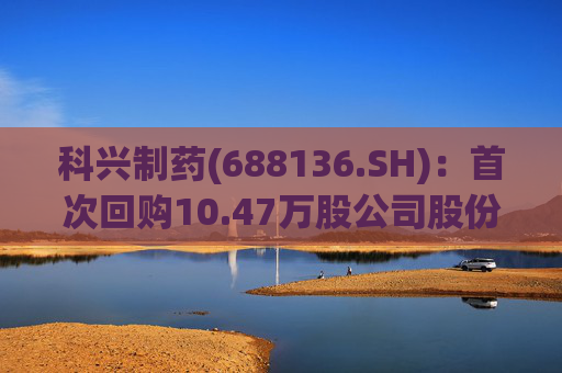 科兴制药(688136.SH)：首次回购10.47万股公司股份