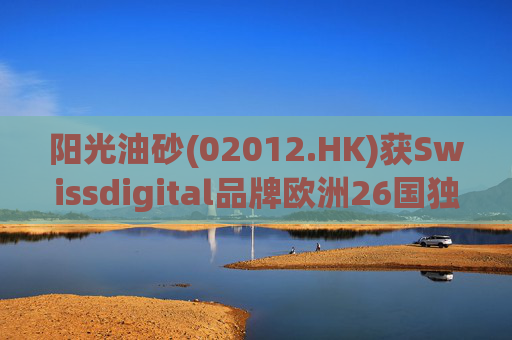 阳光油砂(02012.HK)获Swissdigital品牌欧洲26国独家授权