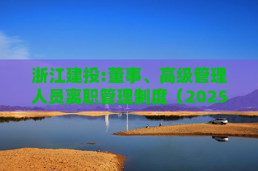 浙江建投:董事、高级管理人员离职管理制度（2025年12月）  第1张