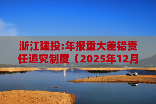 浙江建投:年报重大差错责任追究制度（2025年12月）