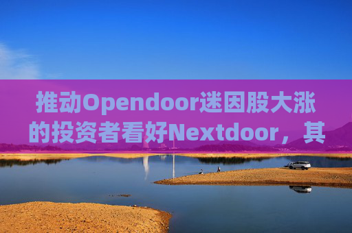 推动Opendoor迷因股大涨的投资者看好Nextdoor，其股价应声飙升