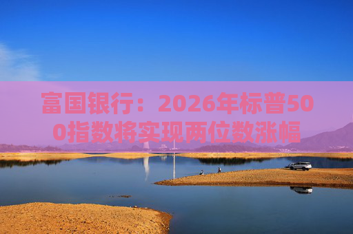 富国银行：2026年标普500指数将实现两位数涨幅