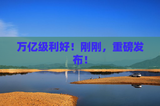 万亿级利好！刚刚，重磅发布！