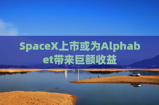 SpaceX上市或为Alphabet带来巨额收益