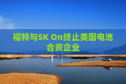 福特与SK On终止美国电池合资企业
