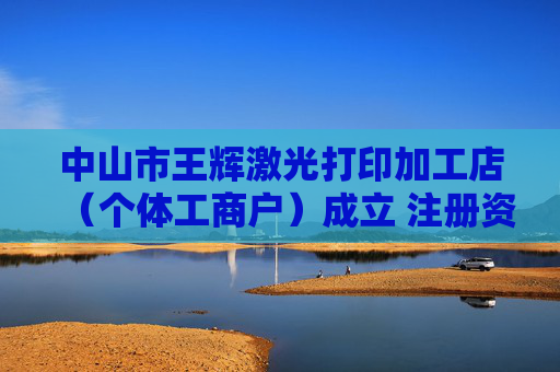 中山市王辉激光打印加工店（个体工商户）成立 注册资本1万人民币