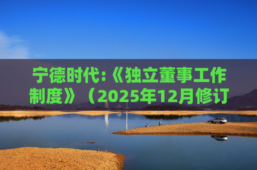 宁德时代:《独立董事工作制度》（2025年12月修订）