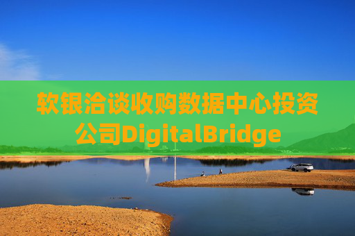 软银洽谈收购数据中心投资公司DigitalBridge
