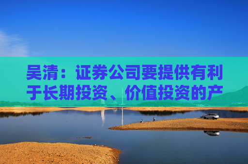吴清：证券公司要提供有利于长期投资、价值投资的产品