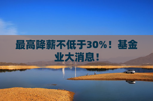最高降薪不低于30%！基金业大消息！
