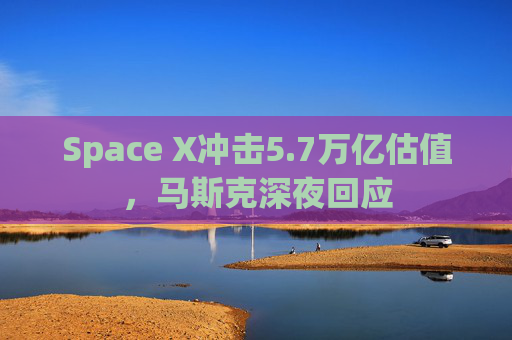 Space X冲击5.7万亿估值，马斯克深夜回应