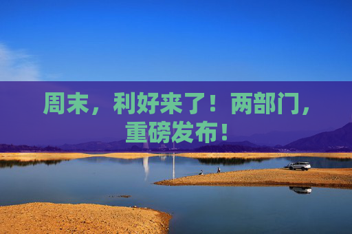 周末，利好来了！两部门，重磅发布！