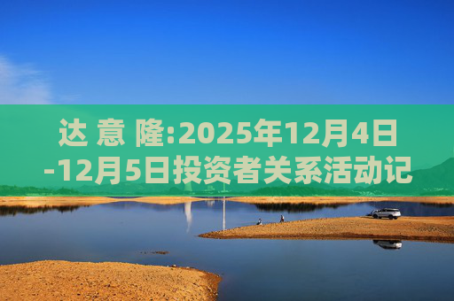 达 意 隆:2025年12月4日-12月5日投资者关系活动记录表  第1张