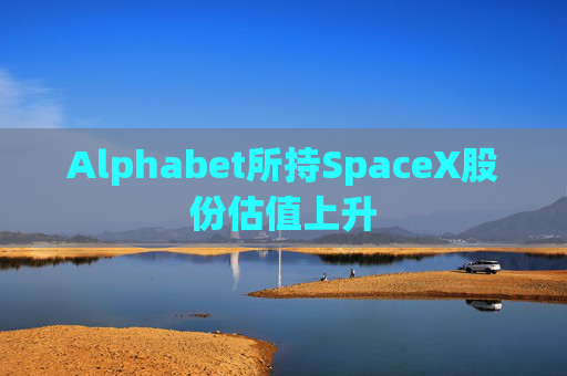 Alphabet所持SpaceX股份估值上升