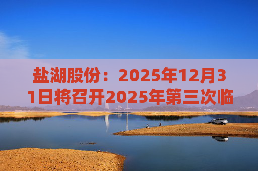 盐湖股份：2025年12月31日将召开2025年第三次临时股东会