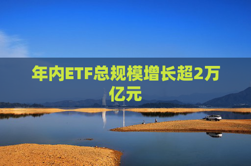 年内ETF总规模增长超2万亿元
