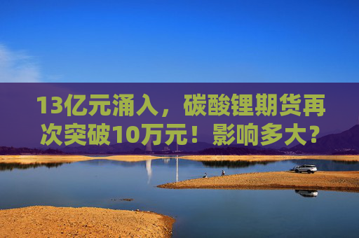 13亿元涌入，碳酸锂期货再次突破10万元！影响多大？  第1张