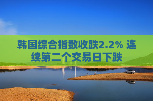 韩国综合指数收跌2.2% 连续第二个交易日下跌