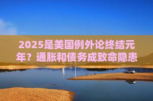 2025是美国例外论终结元年？通胀和债务成致命隐患