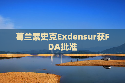 葛兰素史克Exdensur获FDA批准