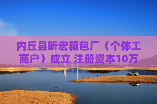 内丘县昕宏箱包厂（个体工商户）成立 注册资本10万人民币