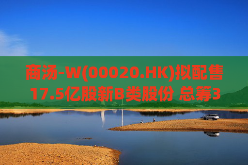 商汤-W(00020.HK)拟配售17.5亿股新B类股份 总筹31.5亿港元 第1张 商汤-W(00020.HK)拟配售17.5亿股新B类股份 总筹31.5亿港元 第1张