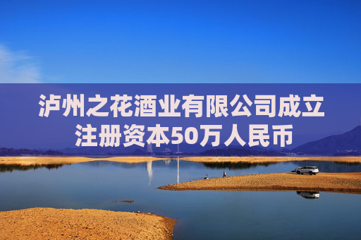 泸州之花酒业有限公司成立 注册资本50万人民币