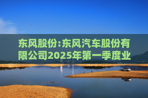 东风股份:东风汽车股份有限公司2025年第一季度业绩预增公告