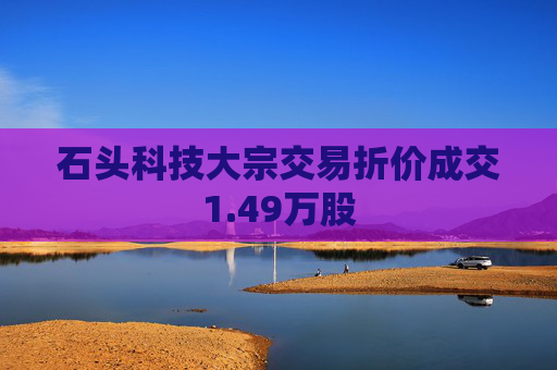 石头科技大宗交易折价成交1.49万股  第1张