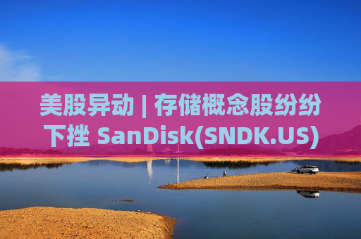 美股异动 | 存储概念股纷纷下挫 SanDisk(SNDK.US)跌超12%  第1张