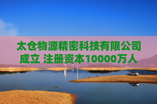 太仓物源精密科技有限公司成立 注册资本10000万人民币