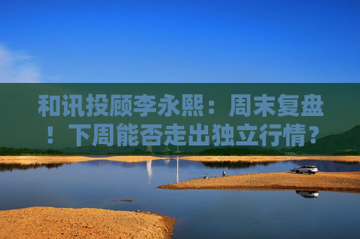 和讯投顾李永熙：周末复盘！下周能否走出独立行情？  第1张