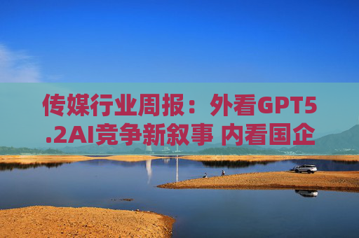 传媒行业周报：外看GPT5.2AI竞争新叙事 内看国企与民企迎十五五