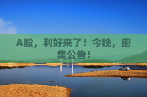 A股，利好来了！今晚，密集公告！  第1张