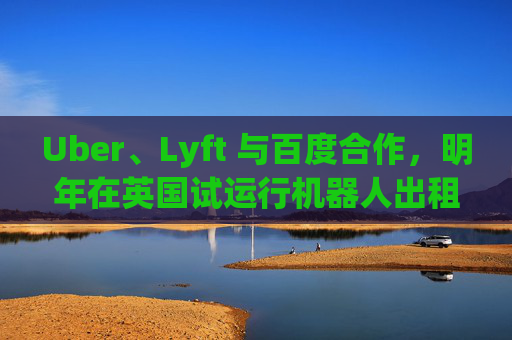 Uber、Lyft 与百度合作,明年在英国试运行机器人出租车 第1张 Uber、Lyft 与百度合作,明年在英国试运行机器人出租车 第1张