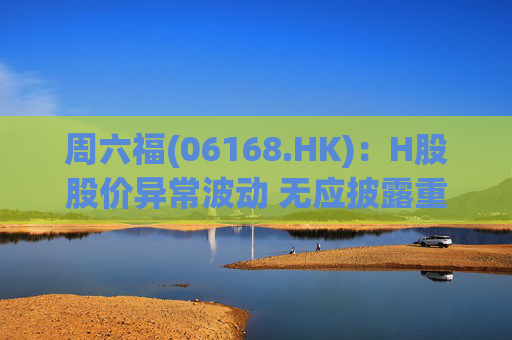 周六福(06168.HK)：H股股价异常波动 无应披露重大信息
