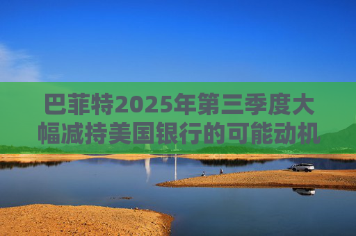 巴菲特2025年第三季度大幅减持美国银行的可能动机
