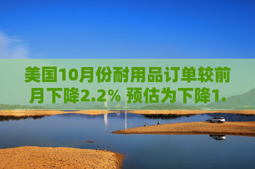 美国10月份耐用品订单较前月下降2.2% 预估为下降1.5%