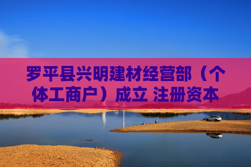罗平县兴明建材经营部（个体工商户）成立 注册资本20万人民币