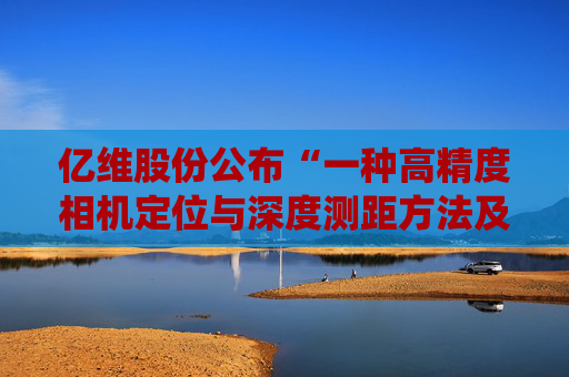 亿维股份公布“一种高精度相机定位与深度测距方法及系统”专利