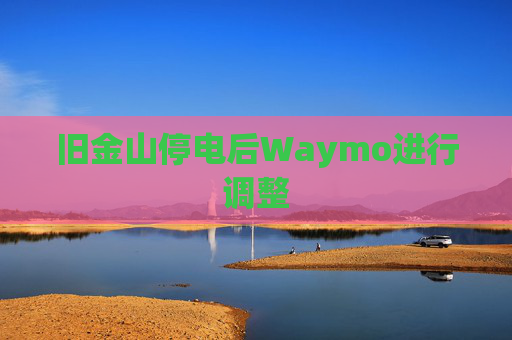 旧金山停电后Waymo进行调整