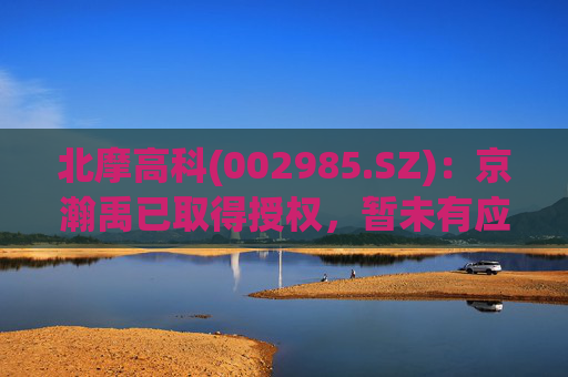 北摩高科(002985.SZ)：京瀚禹已取得授权，暂未有应用产品  第1张