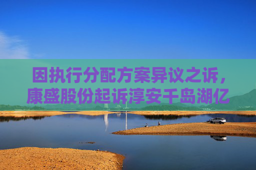 因执行分配方案异议之诉，康盛股份起诉淳安千岛湖亿联智能科技有限公司  第1张